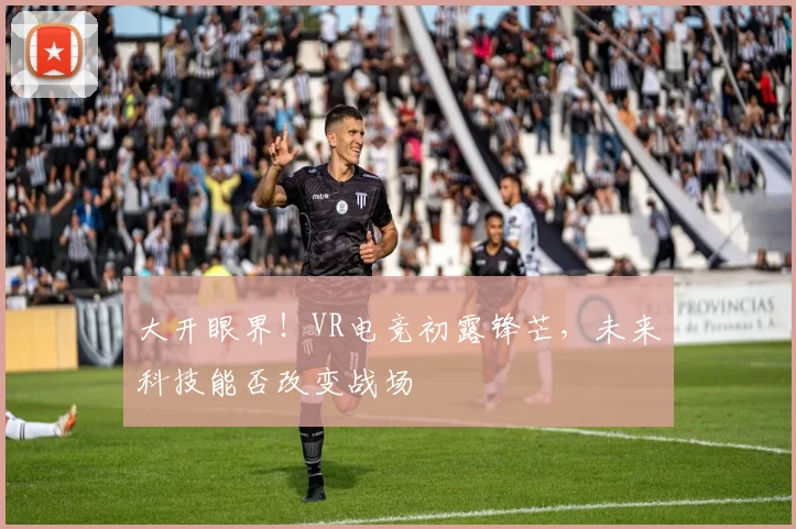 大开眼界！VR电竞初露锋芒，未来科技能否改变战场