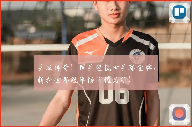 乒坛传奇！国乒包揽世乒赛金牌，新科世界冠军榜闪耀光芒！