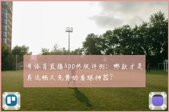 年体育直播App终极评测：哪款才是真流畅又免费的看球神器？