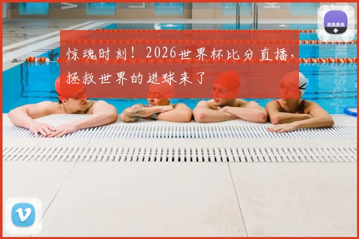 惊魂时刻！2026世界杯比分直播，拯救世界的进球来了