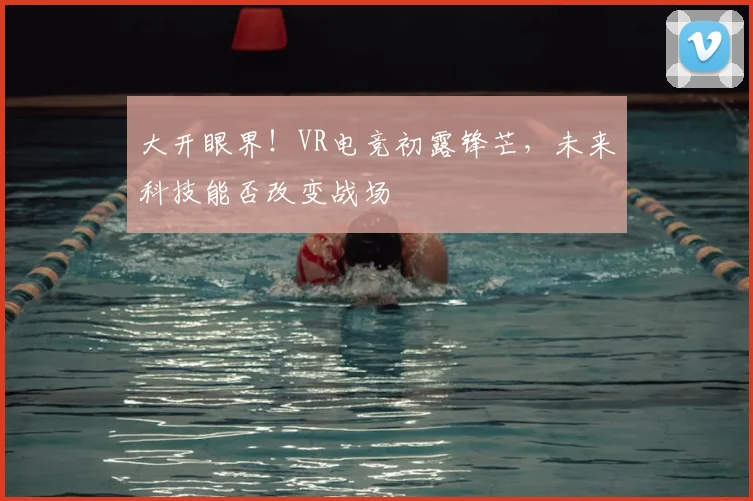 大开眼界！VR电竞初露锋芒，未来科技能否改变战场