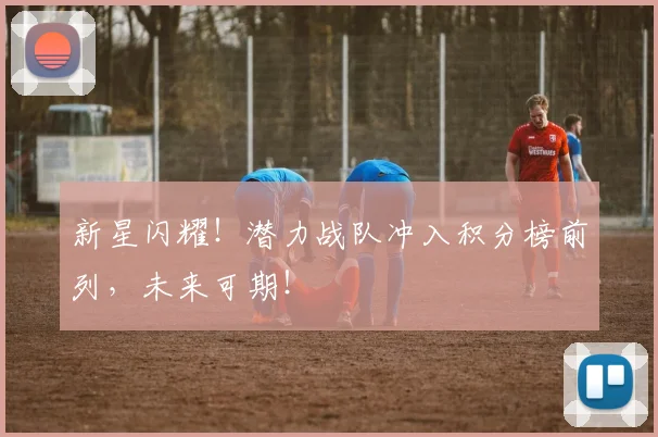 新星闪耀！潜力战队冲入积分榜前列，未来可期！