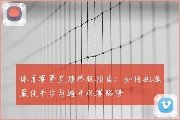体育赛事直播终极指南：如何挑选最佳平台与避开观赛陷阱