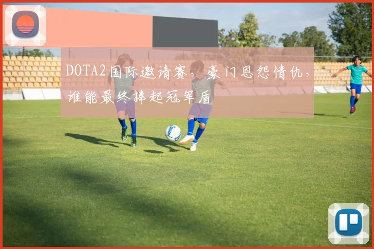 DOTA2国际邀请赛，豪门恩怨情仇，谁能最终捧起冠军盾