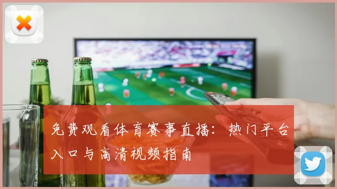 免费观看体育赛事直播：热门平台入口与高清视频指南