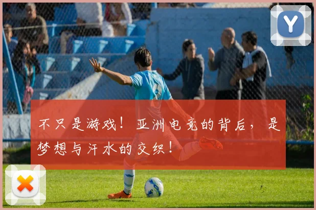 不只是游戏!亚洲电竞的背后,是梦想与汗水的交织!