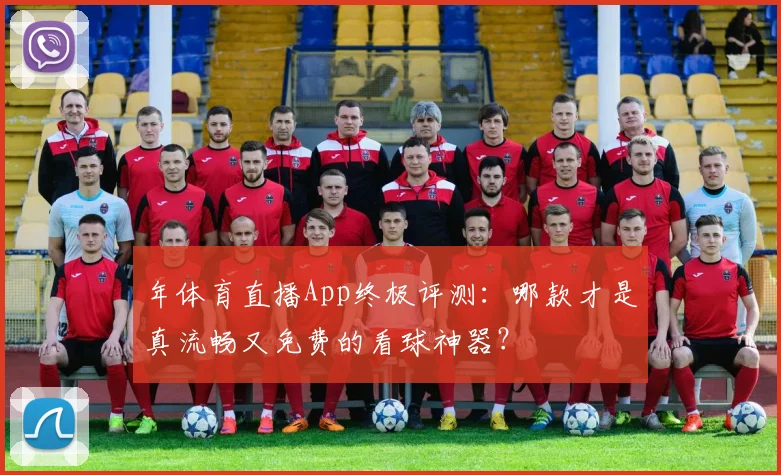 年体育直播App终极评测：哪款才是真流畅又免费的看球神器？