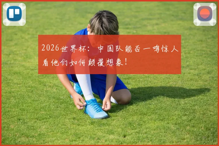 2026世界杯：中国队能否一鸣惊人看他们如何颠覆想象！
