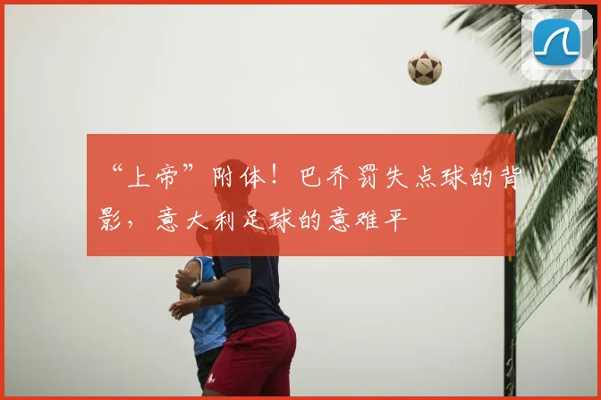 “上帝”附体！巴乔罚失点球的背影，意大利足球的意难平