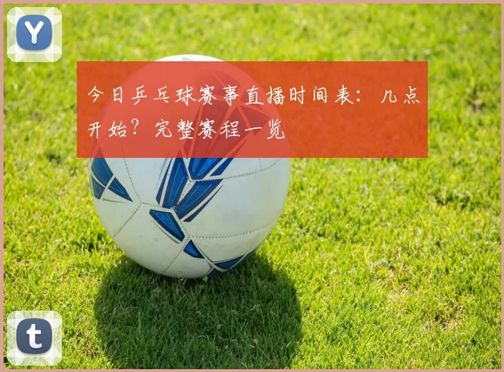 今日乒乓球赛事直播时间表：几点开始？完整赛程一览