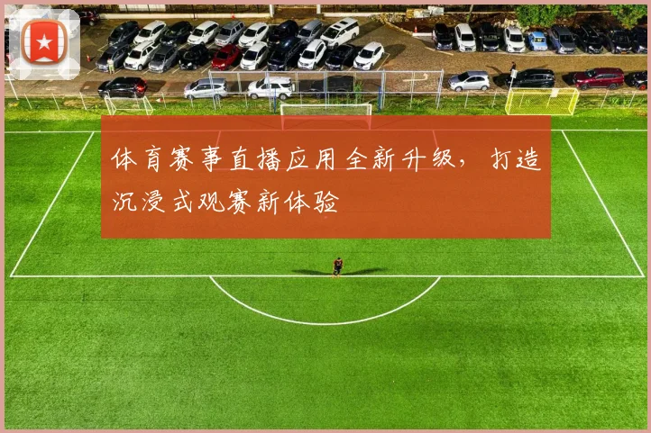 体育赛事直播应用全新升级，打造沉浸式观赛新体验