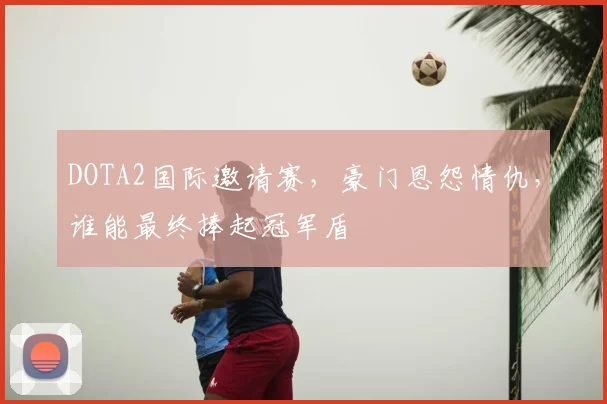 DOTA2国际邀请赛，豪门恩怨情仇，谁能最终捧起冠军盾