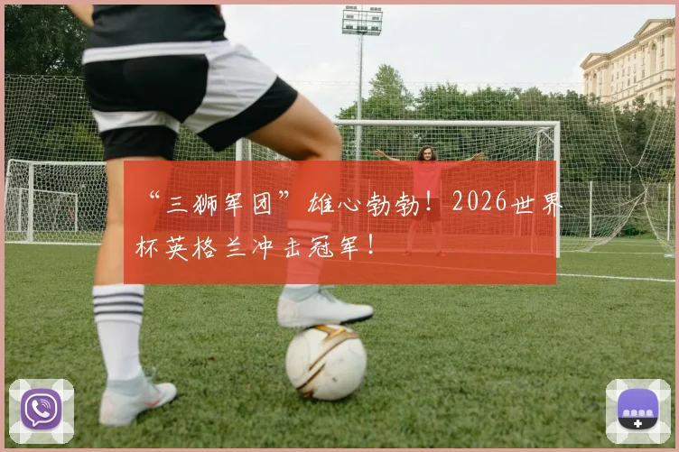 “三狮军团”雄心勃勃！2026世界杯英格兰冲击冠军！