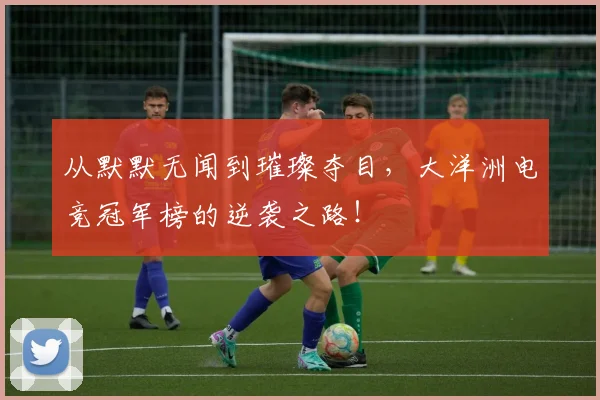 从默默无闻到璀璨夺目,大洋洲电竞冠军榜的逆袭之路!