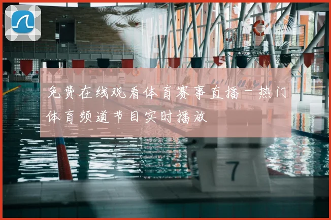 免费在线观看体育赛事直播 - 热门体育频道节目实时播放