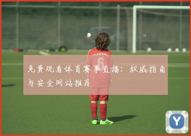 免费观看体育赛事直播：权威指南与安全网站推荐