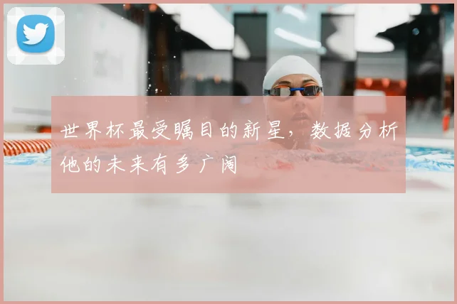 世界杯最受瞩目的新星，数据分析他的未来有多广阔