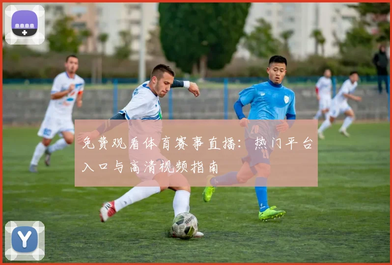 免费观看体育赛事直播：热门平台入口与高清视频指南