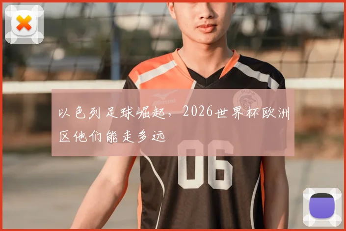 以色列足球崛起，2026世界杯欧洲区他们能走多远