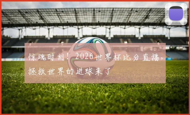 惊魂时刻！2026世界杯比分直播，拯救世界的进球来了