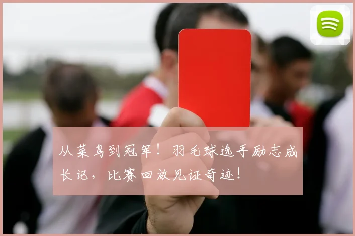 从菜鸟到冠军！羽毛球选手励志成长记，比赛回放见证奇迹！