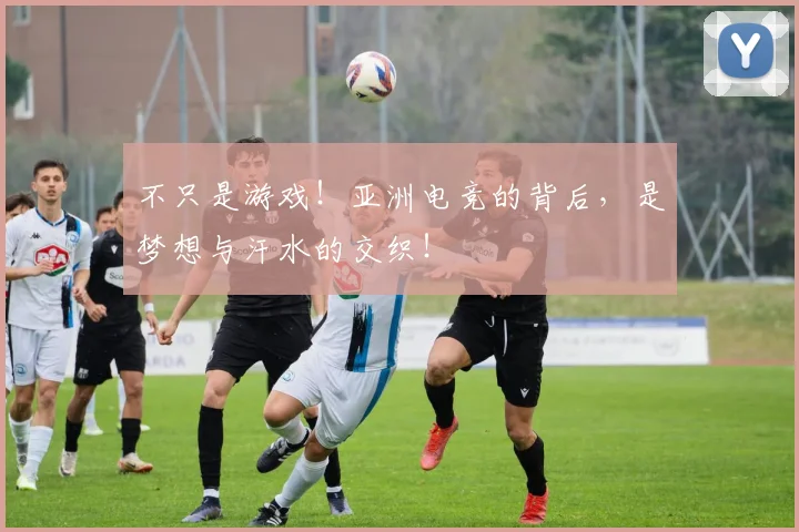 不只是游戏！亚洲电竞的背后，是梦想与汗水的交织！