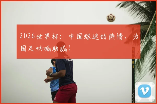 2026世界杯：中国球迷的热情，为国足呐喊助威！