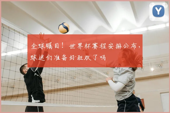 全球瞩目！世界杯赛程安排公布，球迷们准备好狂欢了吗