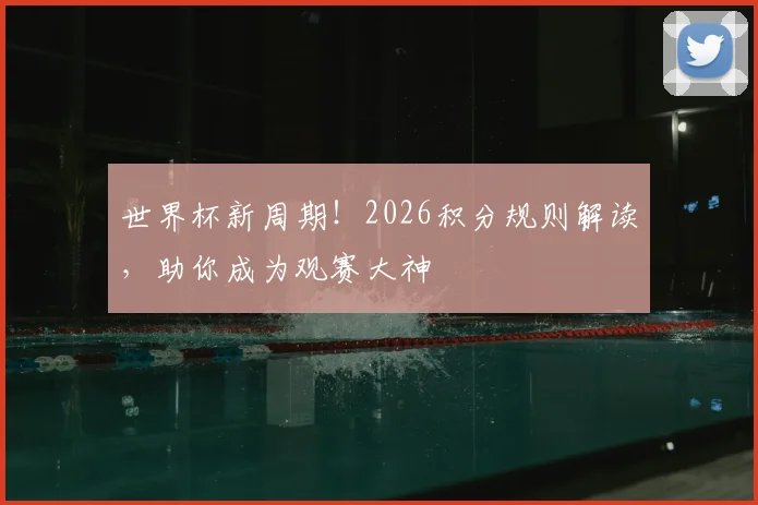 世界杯新周期！2026积分规则解读，助你成为观赛大神