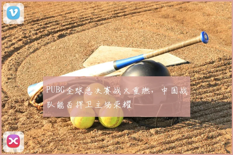 PUBG全球总决赛战火重燃，中国战队能否捍卫主场荣耀
