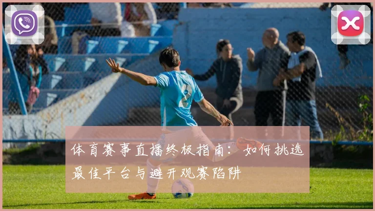 体育赛事直播终极指南：如何挑选最佳平台与避开观赛陷阱