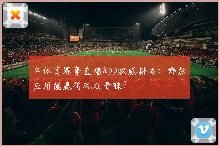年体育赛事直播App权威排名：哪款应用能赢得观众青睐？
