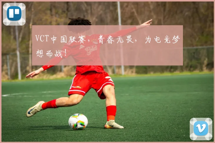 VCT中国联赛，青春无畏，为电竞梦想而战！
