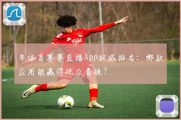 年体育赛事直播App权威排名：哪款应用能赢得观众青睐？