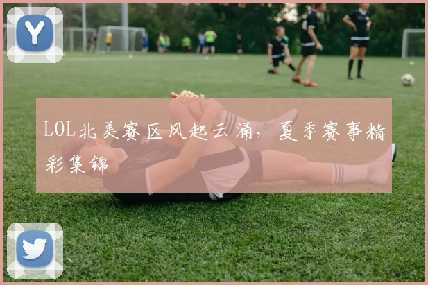 LOL北美赛区风起云涌，夏季赛事精彩集锦